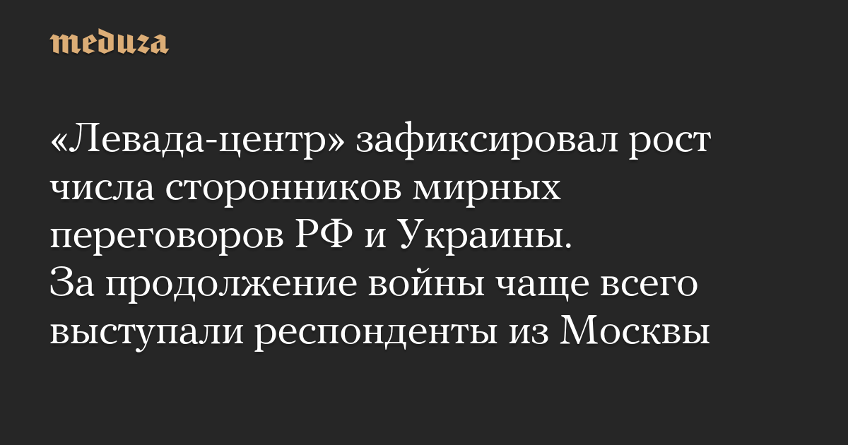 «Левада-центр» зафиксировал рост числа сторонников мирных переговоров РФ и Украины. За продолжение войны чаще всего выступали респонденты из Москвы